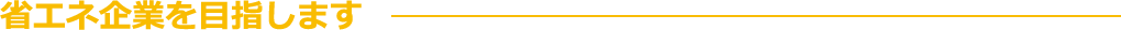 省エネ企業を目指します