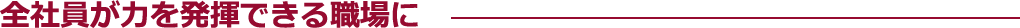 全社員が力を発揮できる職場に