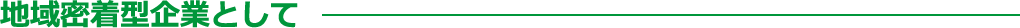 地域密着型企業として