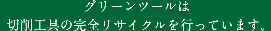 グリーンツールは切削工具の完全リサイクルを行なっています。